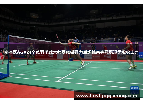 李梓嘉在2024全英羽毛球大师赛凭借强力后场跳杀夺冠展现无敌攻击力