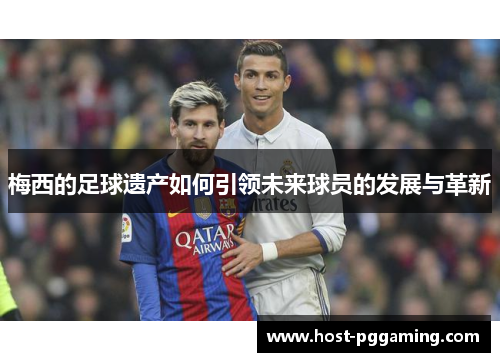 梅西的足球遗产如何引领未来球员的发展与革新