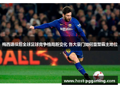 梅西退役后全球足球竞争格局新变化 各大豪门如何重塑霸主地位