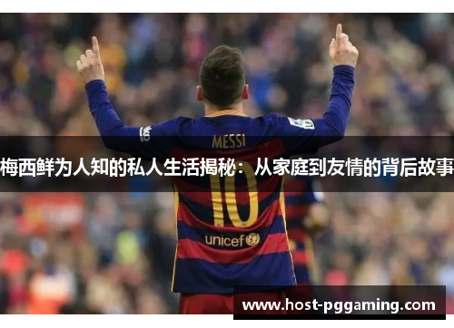 梅西鲜为人知的私人生活揭秘:从家庭到友情的背后故事 梅西鲜为人知的私人生活揭秘:从家庭到友情的背后故事