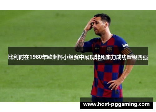 比利时在1980年欧洲杯小组赛中展现非凡实力成功晋级四强