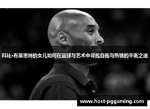 科比·布莱恩特的女儿如何在篮球与艺术中寻找自我与热情的平衡之道